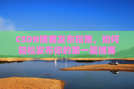 CSDN博客发布指南，如何轻松发布你的第一篇博客